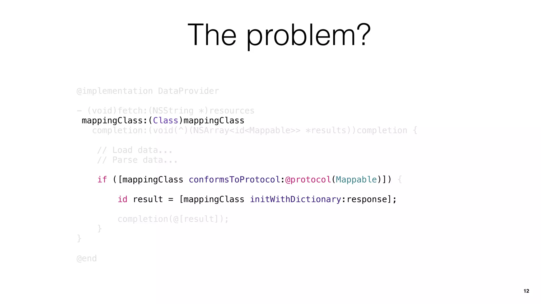 The problem?
@implementation DataProvider
- (void)fetch:(NSString *)resources
mappingClass:(Class)mappingClass
completion:(void(^)(NSArray<id<Mappable>> *results))completion {
// Load data...
// Parse data...
if ([mappingClass conformsToProtocol:@protocol(Mappable)]) {
id result = [mappingClass initWithDictionary:response];
completion(@[result]);
}
}
@end
12
 