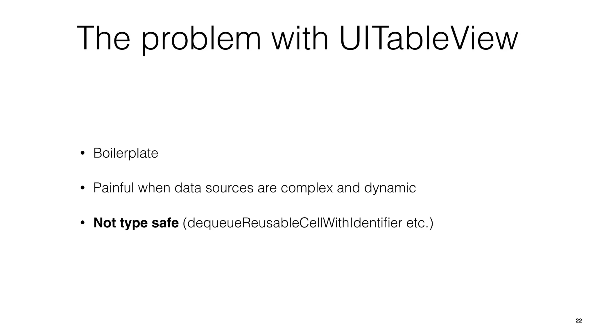 The problem with UITableView
• Boilerplate
• Painful when data sources are complex and dynamic
• Not type safe (dequeueReusableCellWithIdentiﬁer etc.)
22
 