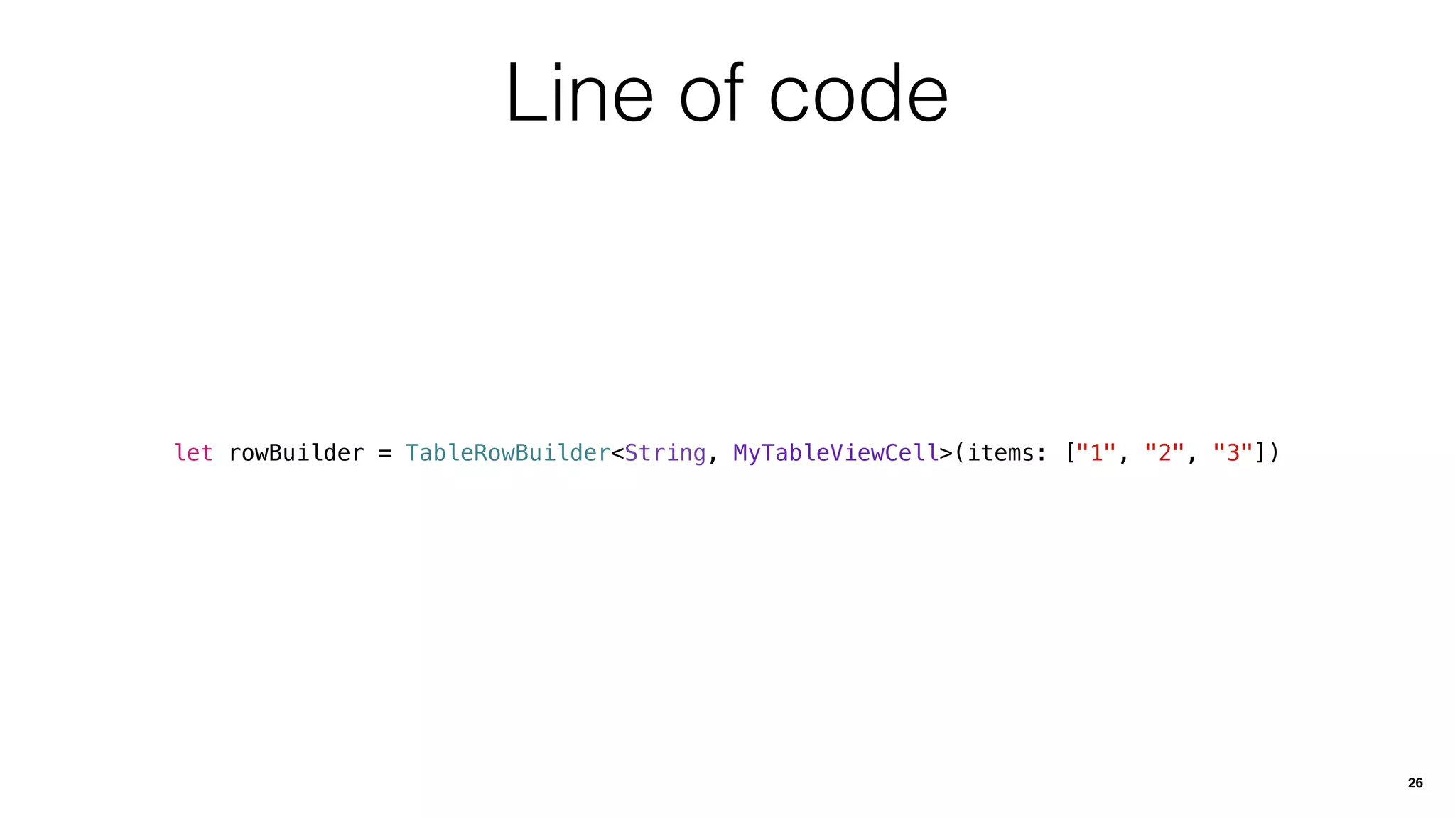 Line of code
let rowBuilder = TableRowBuilder<String, MyTableViewCell>(items: ["1", "2", "3"])
26
 