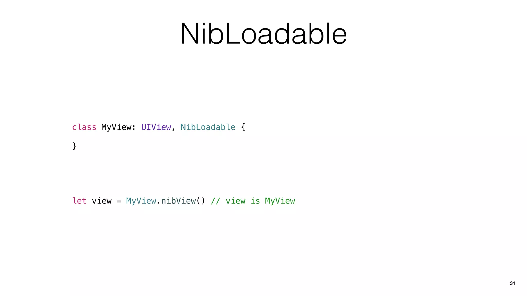 NibLoadable
class MyView: UIView, NibLoadable {
}
31
let view = MyView.nibView() // view is MyView
 