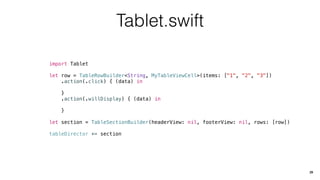 Tablet.swift
import Tablet
let row = TableRowBuilder<String, MyTableViewCell>(items: ["1", "2", "3"])
.action(.click) { (data) in
}
.action(.willDisplay) { (data) in
}
let section = TableSectionBuilder(headerView: nil, footerView: nil, rows: [row])
tableDirector += section
29
 