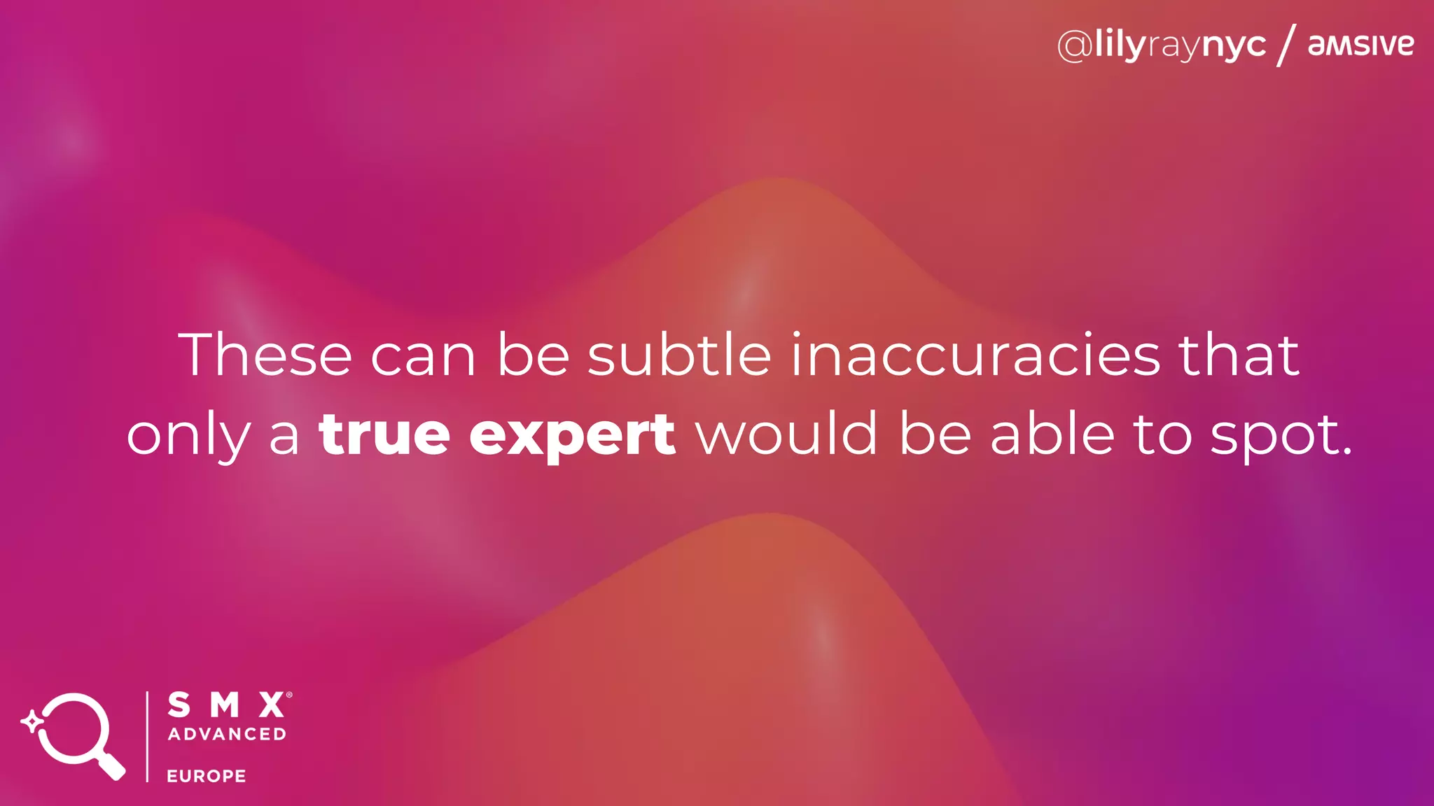 These can be subtle inaccuracies that
only a true expert would be able to spot.
 