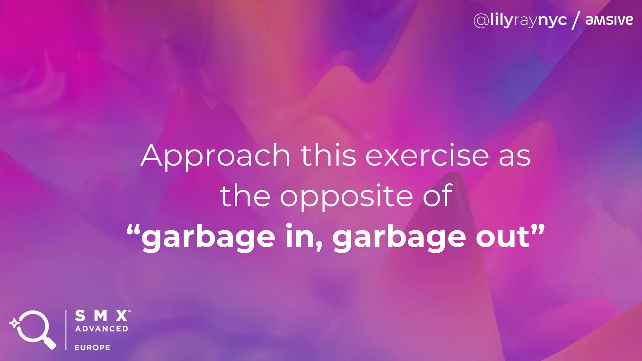 Approach this exercise as
the opposite of
“garbage in, garbage out”
 