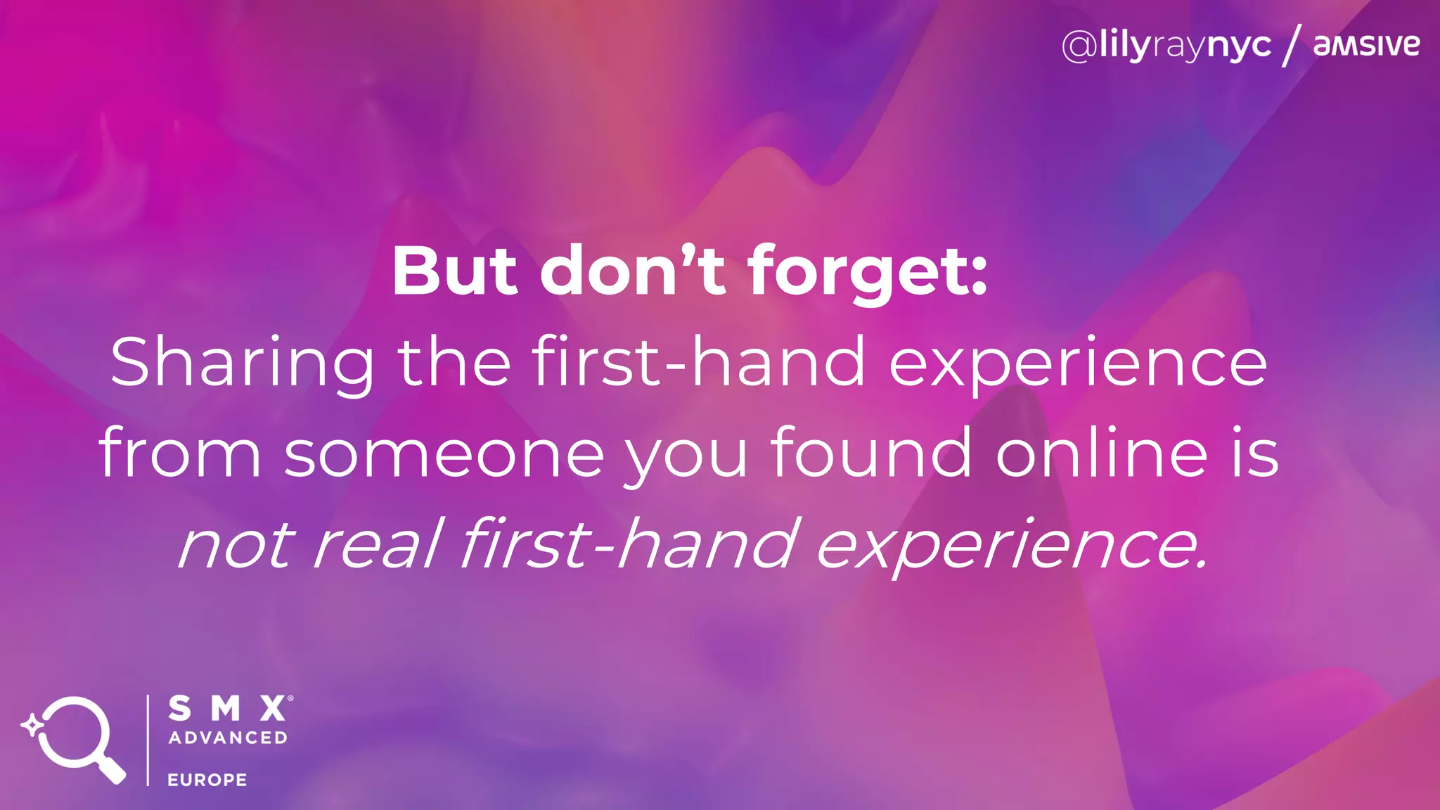 But don’t forget:
Sharing the first-hand experience
from someone you found online is
not real first-hand experience.
 