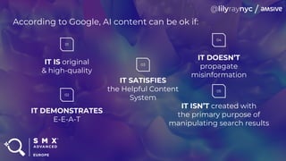 According to Google, AI content can be ok if:
01
IT IS original
& high-quality
IT DEMONSTRATES
E-E-A-T
02
IT SATISFIES
the Helpful Content
System
03
IT DOESN’T
propagate
misinformation
04
IT ISN’T created with
the primary purpose of
manipulating search results
05
 