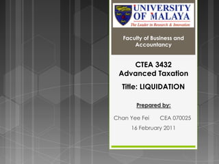 Faculty of Business and Accountancy CTEA 3432 Advanced Taxation Title: LIQUIDATION Prepared by: Chan Yee Fei CEA 070025 16 February 2011 