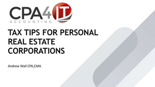 Andrew Wall CPA,CMA
TAX TIPS FOR PERSONAL
REAL ESTATE
CORPORATIONS
 