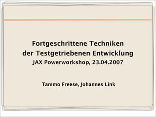 Fortgeschrittene Techniken
der Testgetriebenen Entwicklung
  JAX Powerworkshop, 23.04.2007



     Tammo Freese, Johannes Link