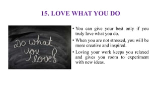 15. LOVE WHAT YOU DO
• You can give your best only if you
truly love what you do.
• When you are not stressed, you will be
more creative and inspired.
• Loving your work keeps you relaxed
and gives you room to experiment
with new ideas.
 