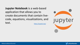 @TylerReardon#AdvancedSearchSummit
https://jupyter.org/
Jupyter Notebook is a web-based
application that allows you to
cre...
