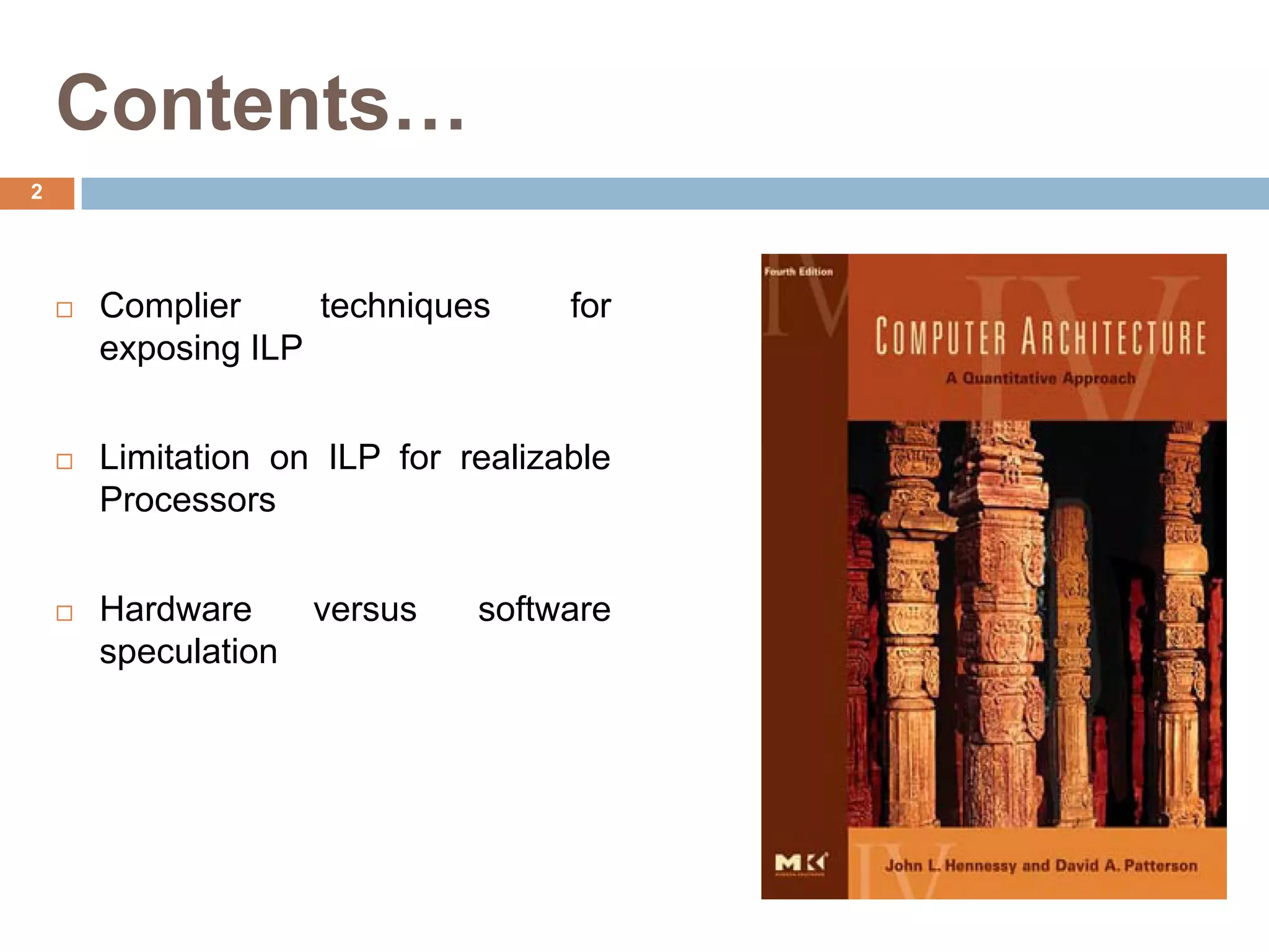 Contents…
 Complier techniques for
exposing ILP
 Limitation on ILP for realizable
Processors
 Hardware versus software
speculation
2
 