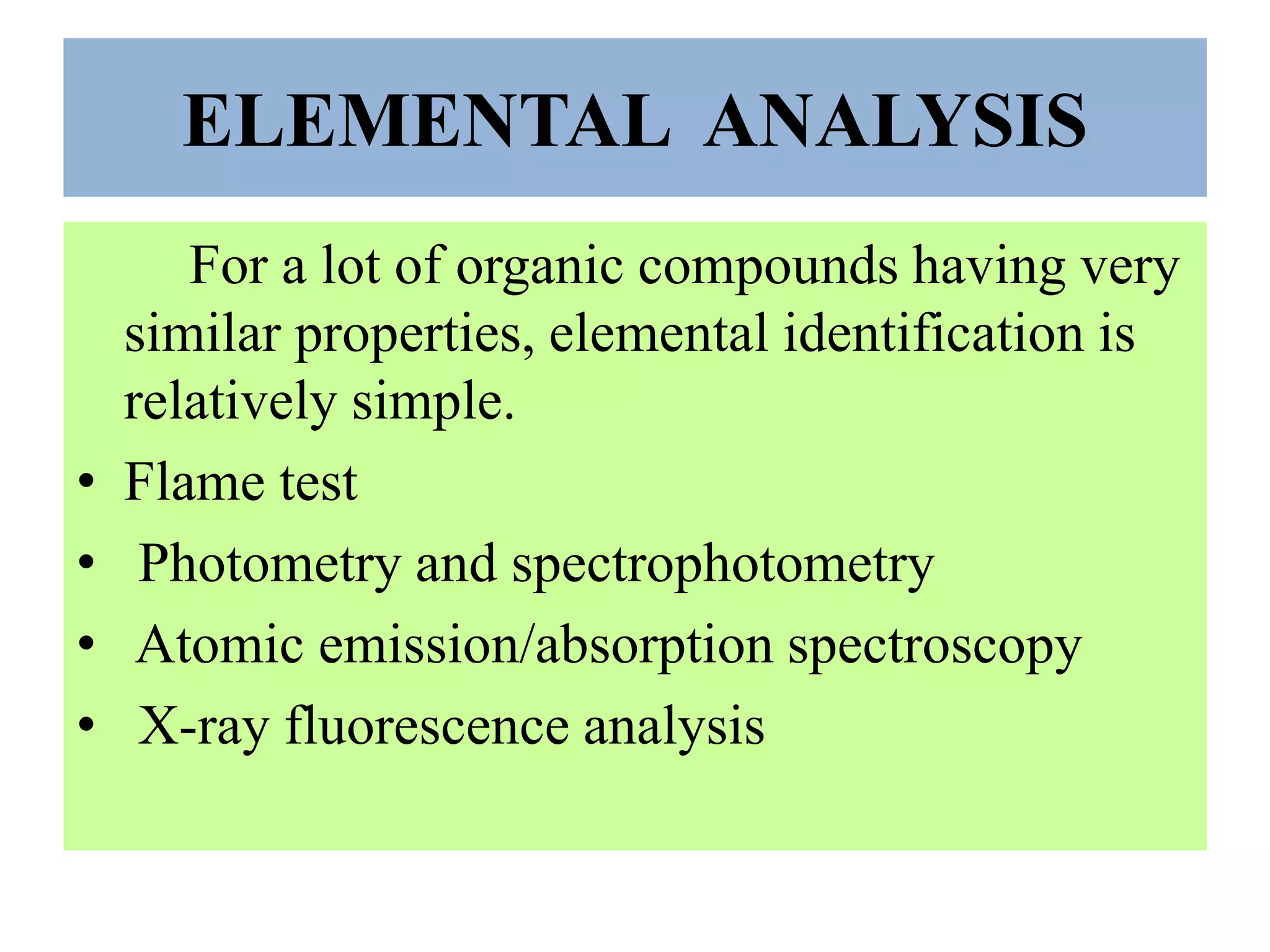 ELEMENTAL ANALYSIS
For a lot of organic compounds having very
similar properties, elemental identification is
relatively simple.
• Flame test
• Photometry and spectrophotometry
• Atomic emission/absorption spectroscopy
• X-ray fluorescence analysis
 