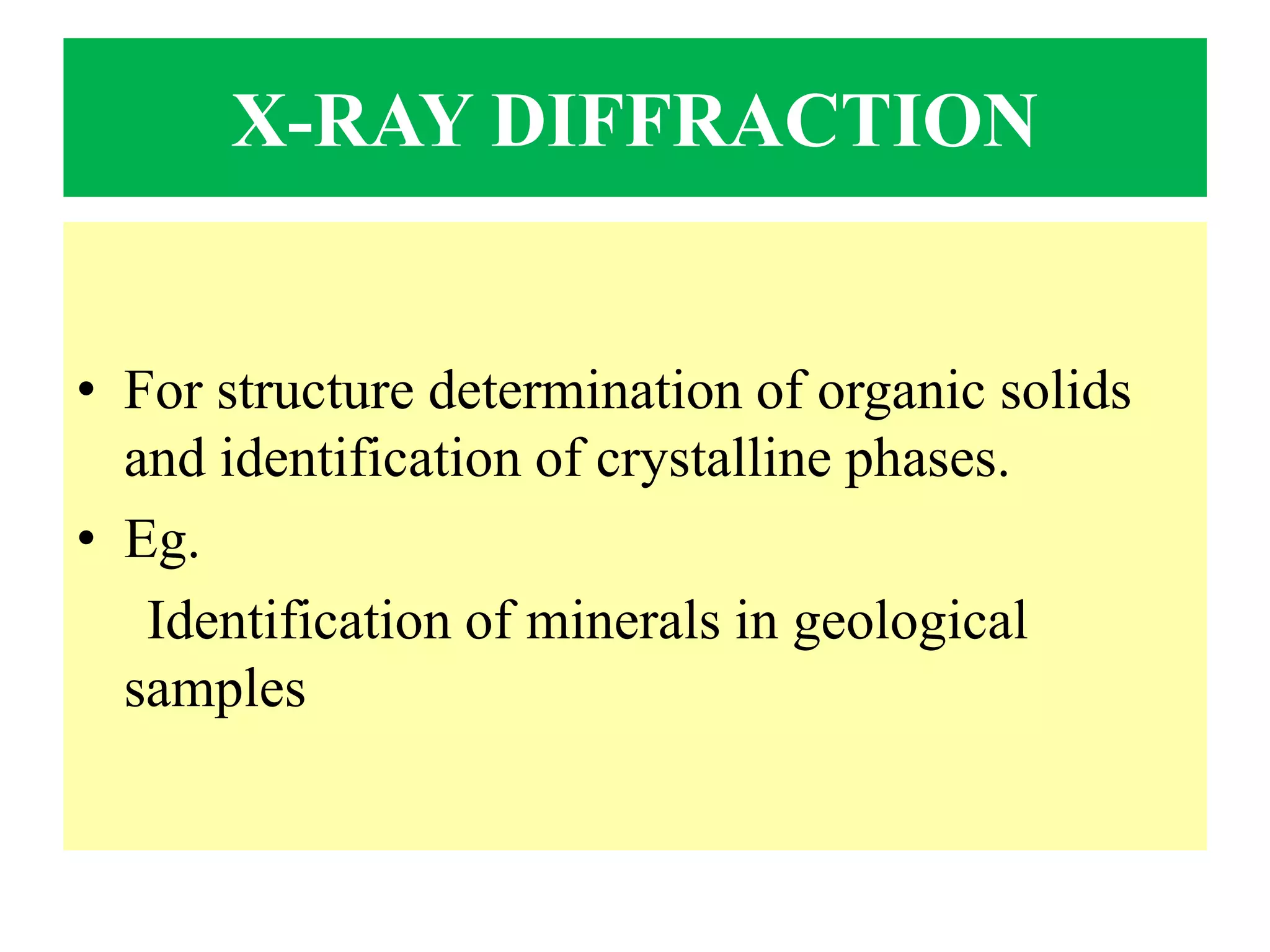 X-RAY DIFFRACTION
• For structure determination of organic solids
and identification of crystalline phases.
• Eg.
Identification of minerals in geological
samples
 