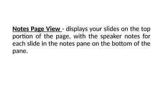 Notes Page View - displays your slides on the top
portion of the page, with the speaker notes for
each slide in the notes pane on the bottom of the
pane.
 