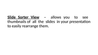 Slide Sorter View – allows you to see
thumbnails of all the slides in your presentation
to easily rearrange them.
 