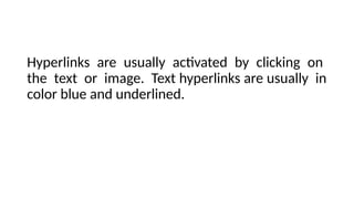 Hyperlinks are usually activated by clicking on
the text or image. Text hyperlinks are usually in
color blue and underlined.
 