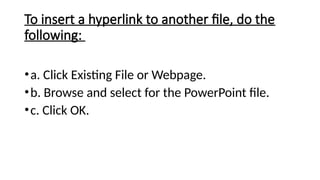 To insert a hyperlink to another file, do the
following:
•a. Click Existing File or Webpage.
•b. Browse and select for the PowerPoint file.
•c. Click OK.
 