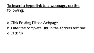 To insert a hyperlink to a webpage, do the
following:
a. Click Existing File or Webpage.
b. Enter the complete URL in the address text box.
c. Click OK.
 