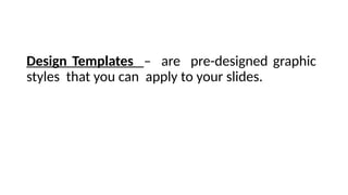 Design Templates – are pre-designed graphic
styles that you can apply to your slides.
 