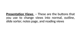 Presentation Views – These are the buttons that
you use to change views into normal, outline,
slide sorter, notes page, and reading views
 