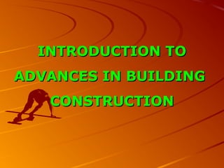 INTRODUCTION TOINTRODUCTION TO
ADVANCES IN BUILDINGADVANCES IN BUILDING
CONSTRUCTIONCONSTRUCTION
 