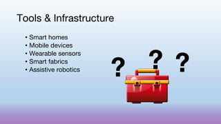 Tools & Infrastructure
• Smart homes
• Mobile devices
• Wearable sensors
• Smart fabrics
• Assistive robotics
? ? ?
 