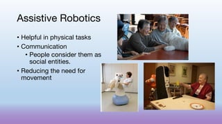 Assistive Robotics
• Helpful in physical tasks
• Communication
• People consider them as
social entities.
• Reducing the need for
movement
 