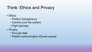 Think: Ethics and Privacy
• Ethics
• Perfect transparency
• Control over the system
• Fight laziness
• Privacy
• Encrypt data
• Patient authentication (Owner aware)
 