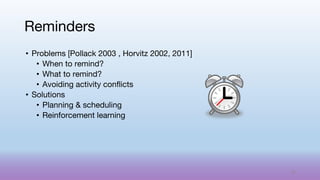 • Problems [Pollack 2003 , Horvitz 2002, 2011]
• When to remind?
• What to remind?
• Avoiding activity conflicts
• Solutions
• Planning & scheduling
• Reinforcement learning
Reminders
55
 