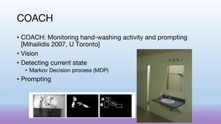 • COACH: Monitoring hand-washing activity and prompting
[Mihailidis 2007, U Toronto]
• Vision
• Detecting current state
• Markov Decision process (MDP)
• Prompting
COACH
60
 