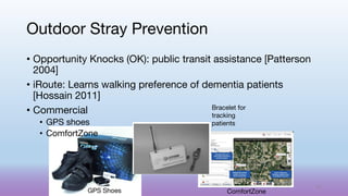 • Opportunity Knocks (OK): public transit assistance [Patterson
2004]
• iRoute: Learns walking preference of dementia patients
[Hossain 2011]
• Commercial
• GPS shoes
• ComfortZone
Outdoor Stray Prevention
ComfortZone
GPS Shoes
Bracelet for
tracking
patients
61
 