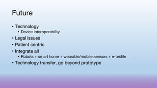 • Technology
• Device interoperability
• Legal issues
• Patient centric
• Integrate all
• Robots + smart home + wearable/mobile sensors + e-textile
• Technology transfer, go beyond prototype
Future
76
 