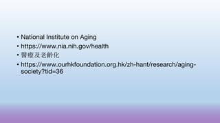 • National Institute on Aging
• https://www.nia.nih.gov/health
• 醫療及老齡化
• https://www.ourhkfoundation.org.hk/zh-hant/research/aging-
society?tid=36
 
