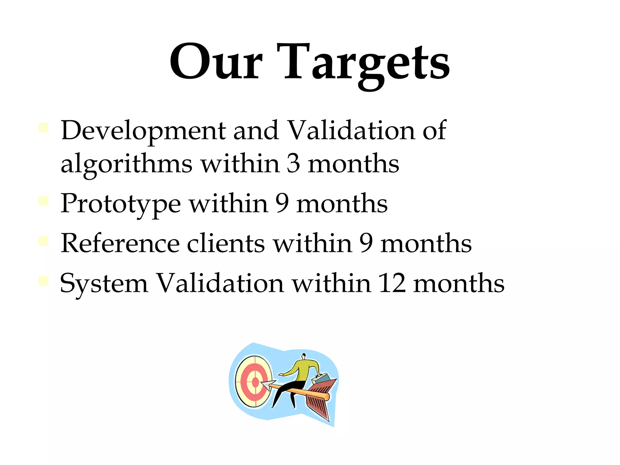 Our Targets Development and Validation of algorithms within 3 months Prototype within 9 months Reference clients within 9 months System Validation within 12 months 