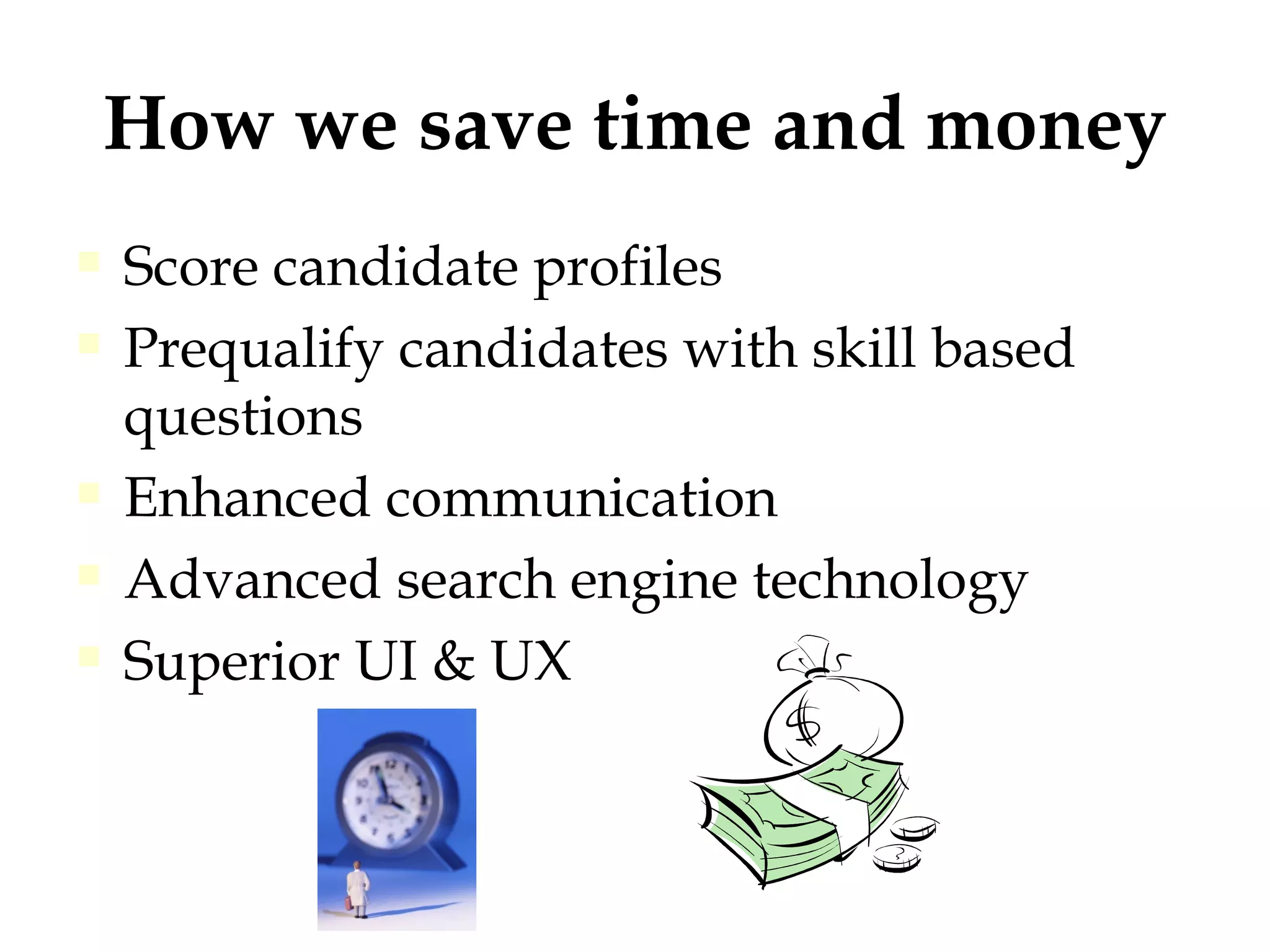 How we save time and money Score candidate profiles Prequalify candidates with skill based questions Enhanced communication  Advanced search engine technology Superior UI & UX 