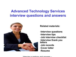 Advanced Technology Services
interview questions and answers
Related materials:
-Interview questions
-Interview tips
-Job interview checklist
-Interview thank you
letters
-Job records
-Cover letter
-Resume
 