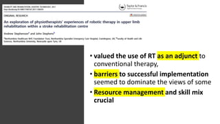 • valued the use of RT as an adjunct to
conventional therapy,
• barriers to successful implementation
seemed to dominate the views of some
• Resource management and skill mix
crucial
 
