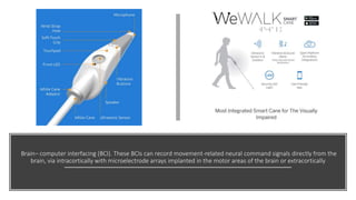 Brain– computer interfacing (BCI). These BCIs can record movement-related neural command signals directly from the
brain, via intracortically with microelectrode arrays implanted in the motor areas of the brain or extracortically
 