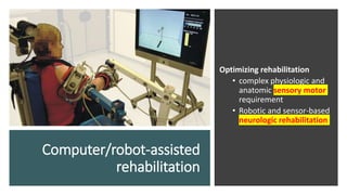 Computer/robot-assisted
rehabilitation
Optimizing rehabilitation
• complex physiologic and
anatomic sensory motor
requirement
• Robotic and sensor-based
neurologic rehabilitation
 