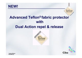 NEW!

  Advanced Teflon® fabric protector
                with
    Dual Action repel & release




                  What is it?   technology   Marketing support   Why Teflon® ?
Textile Effects                                1
MS-O&WR.ppt
 