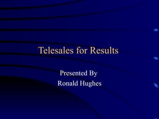 Telesales for Results  Presented By  Ronald Hughes 