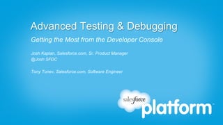 Advanced Testing & Debugging
Getting the Most from the Developer Console
Josh Kaplan, Salesforce.com, Sr. Product Manager
@Josh SFDC

Tony Tonev, Salesforce.com, Software Engineer
 