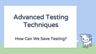Advanced Testing
Techniques
How Can We Save Testing?
 
