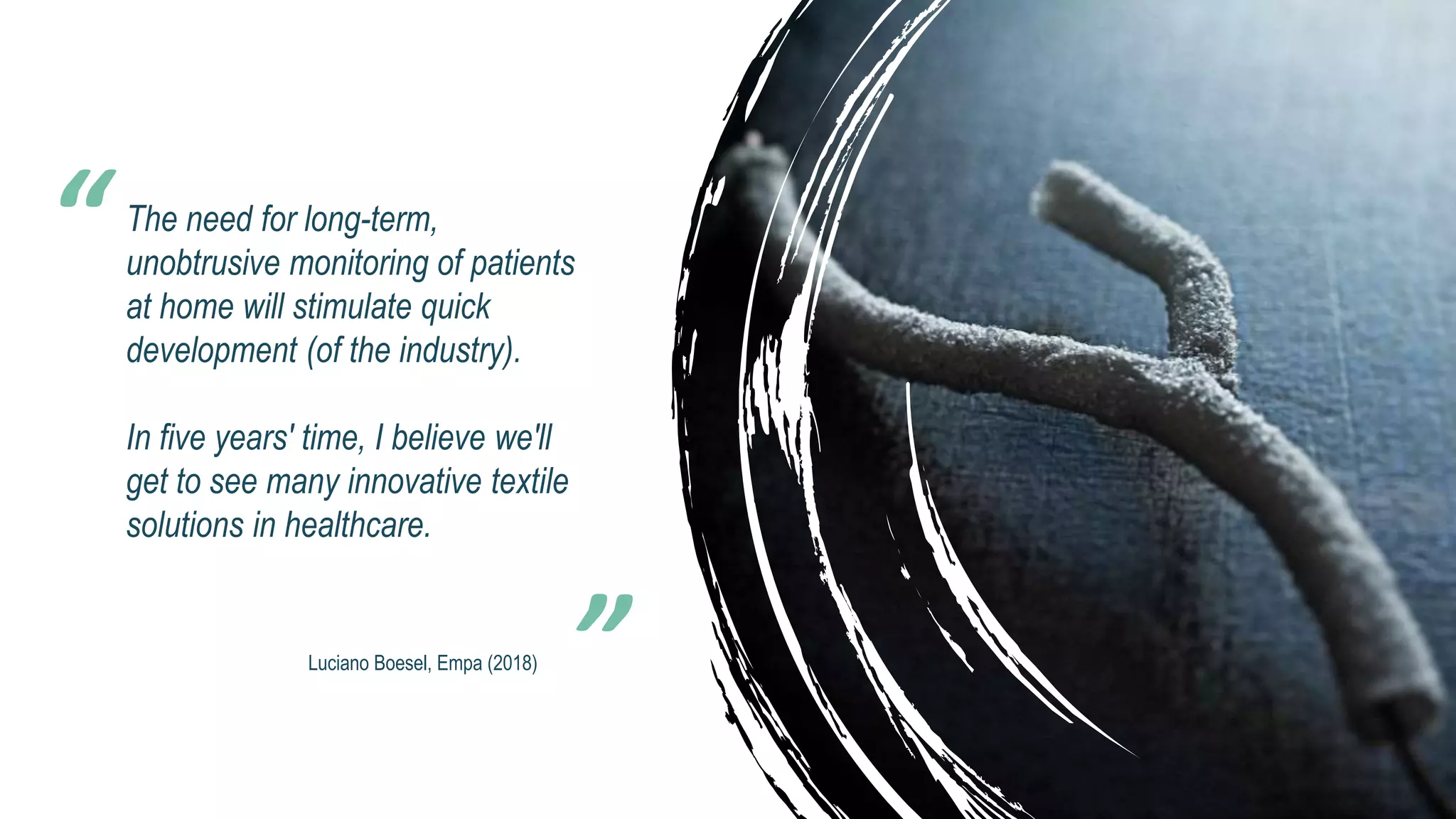 The need for long-term,
unobtrusive monitoring of patients
at home will stimulate quick
development (of the industry).
In five years' time, I believe we'll
get to see many innovative textile
solutions in healthcare.
“
Luciano Boesel, Empa (2018)
 
