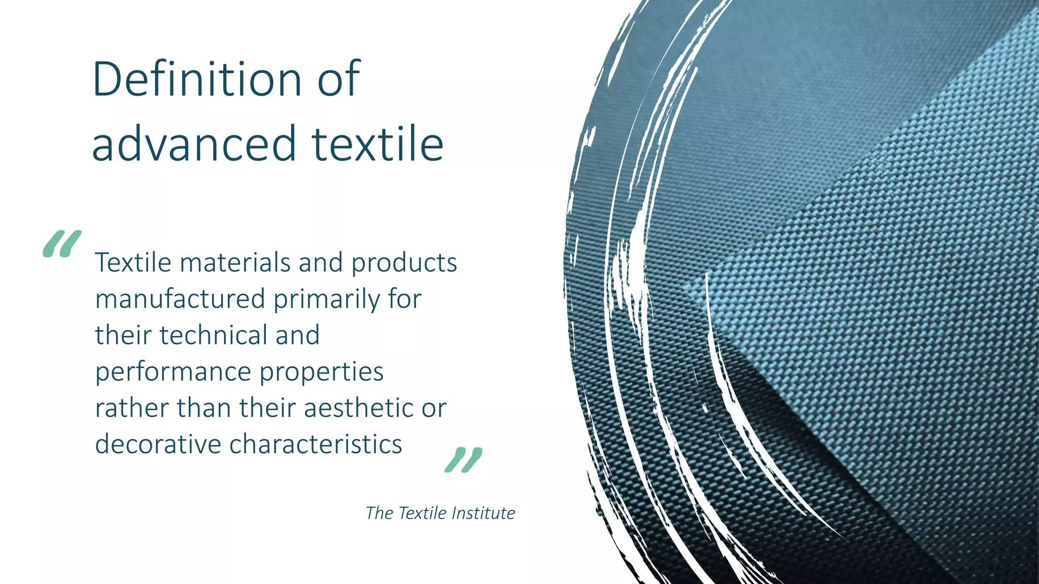 Textile materials and products
manufactured primarily for
their technical and
performance properties
rather than their aesthetic or
decorative characteristics
“
The Textile Institute
Definition of
advanced textile
 