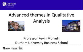 Advanced themes in Qualitative
Analysis
Professor Kevin Morrell,
Durham University Business School
 