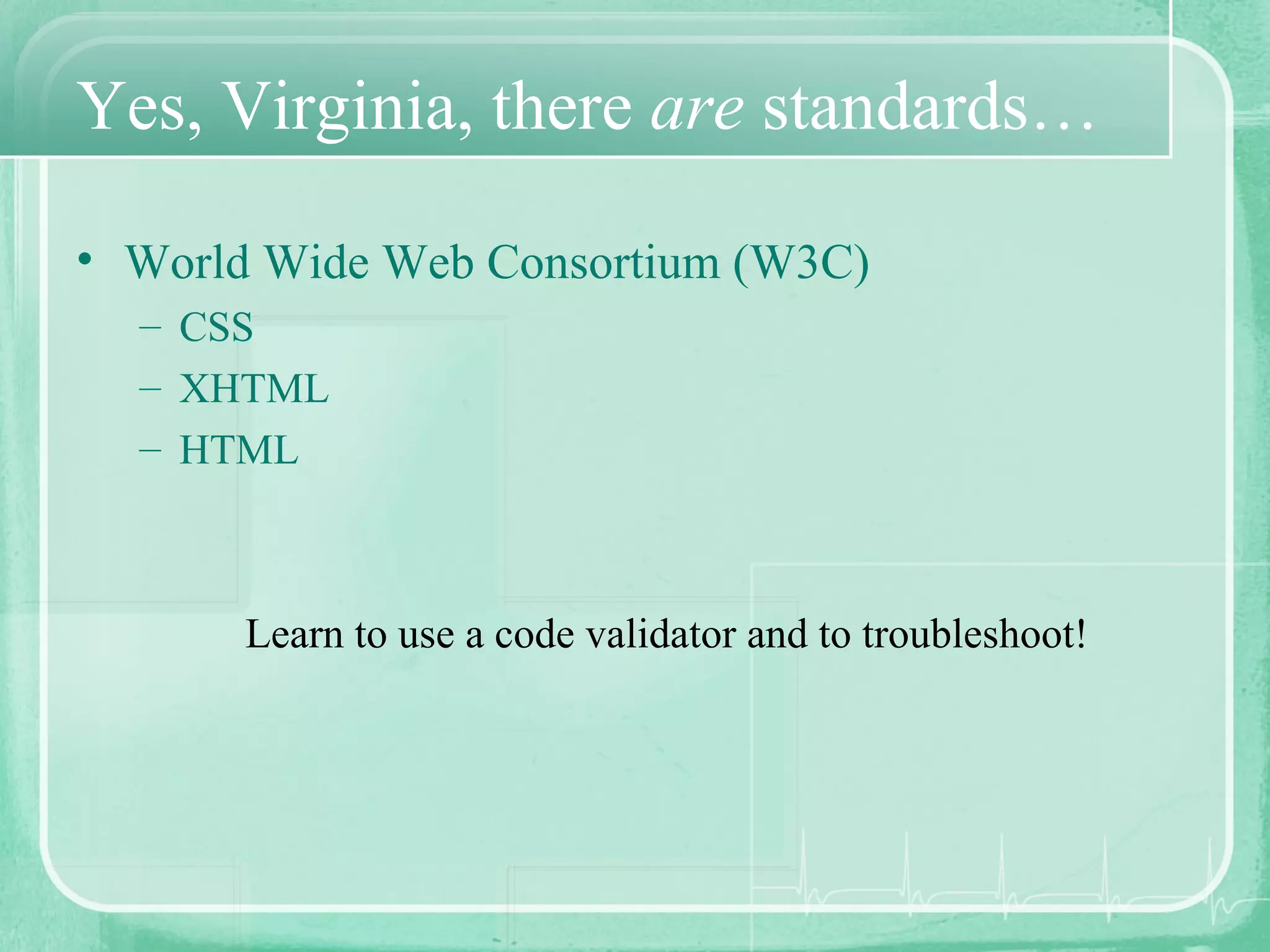 Yes, Virginia, there  are  standards… World Wide Web Consortium (W3C) CSS XHTML HTML Learn to use a code validator and to troubleshoot! 
