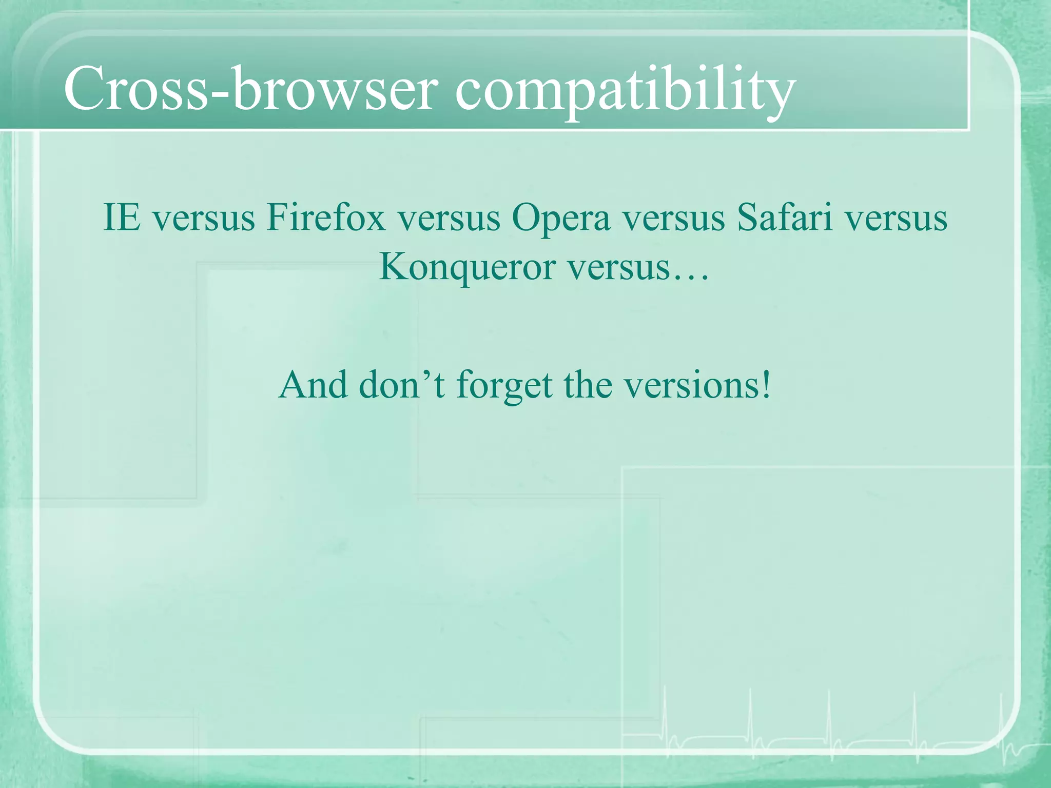 Cross-browser compatibility IE versus Firefox versus Opera versus Safari versus Konqueror versus… And don’t forget the versions! 