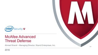 McAfee Advanced
Threat Defense
Ahmed Sharaf – Managing Director, Xband Enterprises, Inc.
2016
 