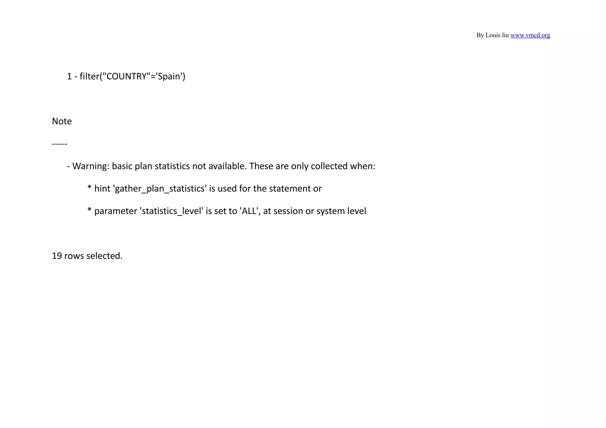 By Louis liu www.vmcd.org
1 - filter("COUNTRY"='Spain')
Note
-----
- Warning: basic plan statistics not available. These are only collected when:
* hint 'gather_plan_statistics' is used for the statement or
* parameter 'statistics_level' is set to 'ALL', at session or system level
19 rows selected.
 